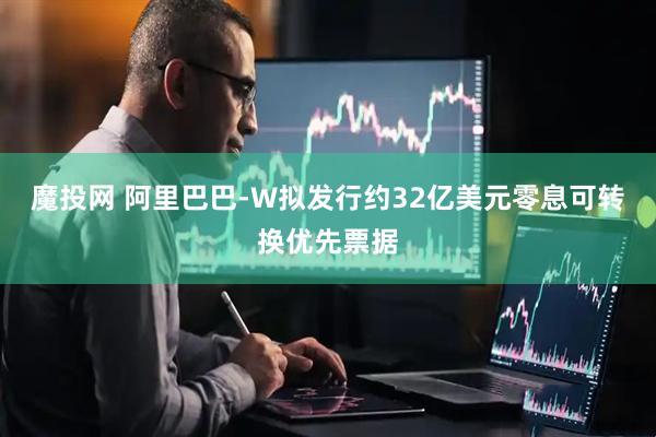 魔投网 阿里巴巴-W拟发行约32亿美元零息可转换优先票据