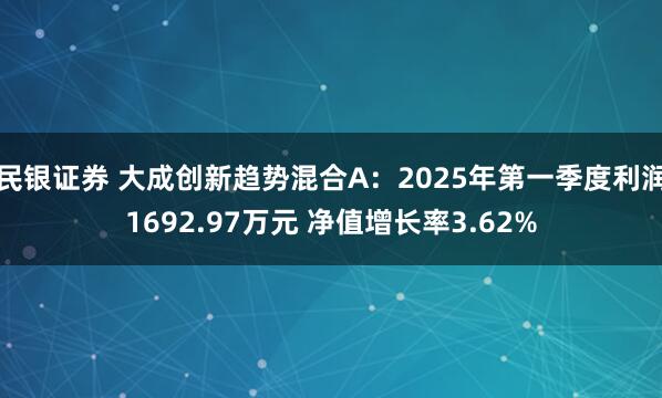 民银证券 大成创新趋势混合A：2025年第一季度利润1692.97万元 净值增长率3.62%