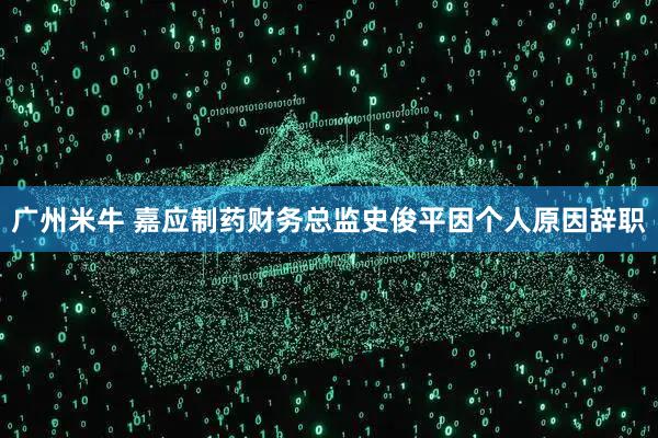 广州米牛 嘉应制药财务总监史俊平因个人原因辞职