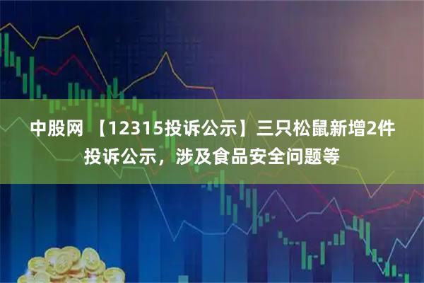 中股网 【12315投诉公示】三只松鼠新增2件投诉公示，涉及食品安全问题等