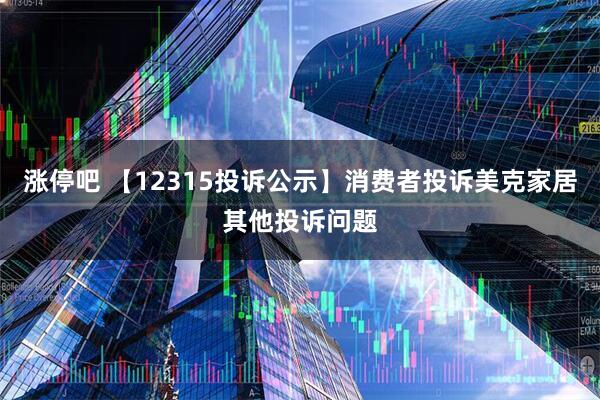 涨停吧 【12315投诉公示】消费者投诉美克家居其他投诉问题