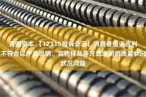民间资本 【12315投诉公示】消费者投诉吉利汽车不符合以产品说明、实物样品等方式表明的质量状况问题