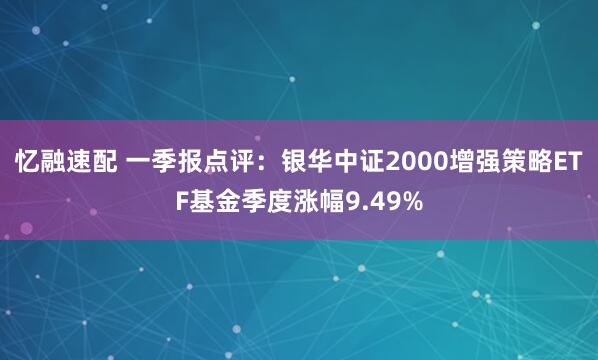 忆融速配 一季报点评：银华中证2000增强策略ETF基金季度涨幅9.49%
