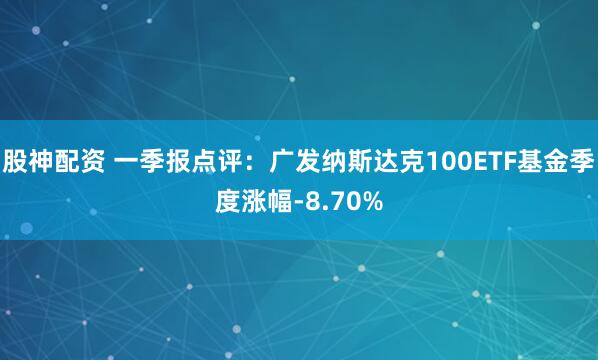 股神配资 一季报点评：广发纳斯达克100ETF基金季度涨幅-8.70%