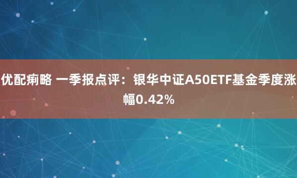 优配痢略 一季报点评：银华中证A50ETF基金季度涨幅0.42%