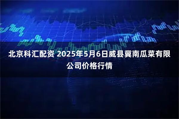北京科汇配资 2025年5月6日威县冀南瓜菜有限公司价格行情