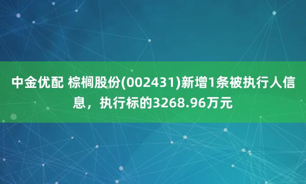 中金优配 棕榈股份(002431)新增1条被执行人信息，执行标的3268.96万元