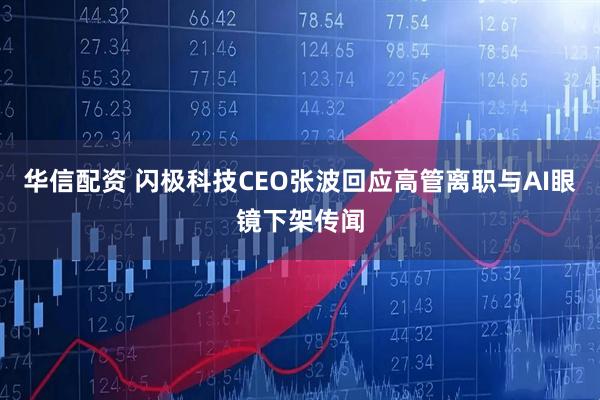 华信配资 闪极科技CEO张波回应高管离职与AI眼镜下架传闻