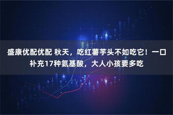 盛康优配优配 秋天，吃红薯芋头不如吃它！一口补充17种氨基酸，大人小孩要多吃