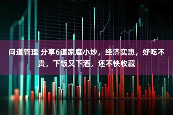 问道管理 分享6道家庭小炒，经济实惠，好吃不贵，下饭又下酒，还不快收藏