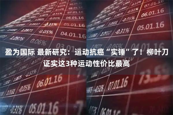 盈为国际 最新研究：运动抗癌“实锤”了！柳叶刀证实这3种运动性价比最高