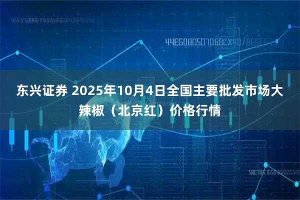 东兴证券 2025年10月4日全国主要批发市场大辣椒（北京红）价格行情
