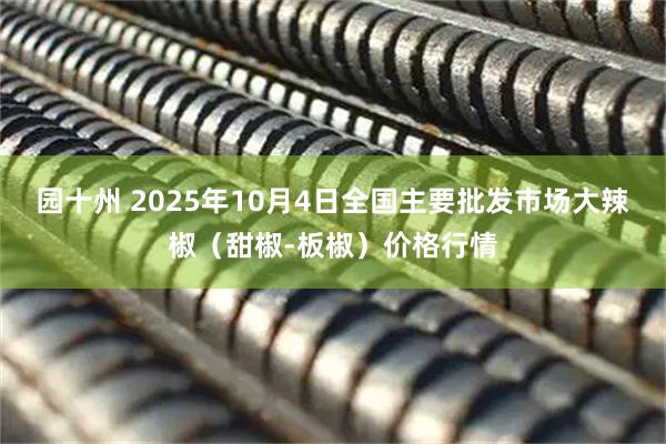 园十州 2025年10月4日全国主要批发市场大辣椒（甜椒-板椒）价格行情