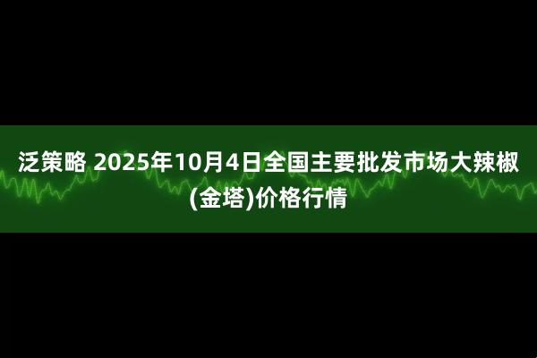 泛策略 2025年10月4日全国主要批发市场大辣椒(金塔)价格行情