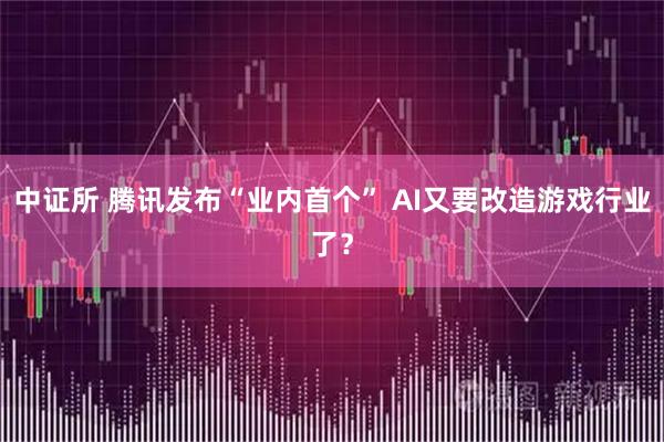 中证所 腾讯发布“业内首个” AI又要改造游戏行业了？