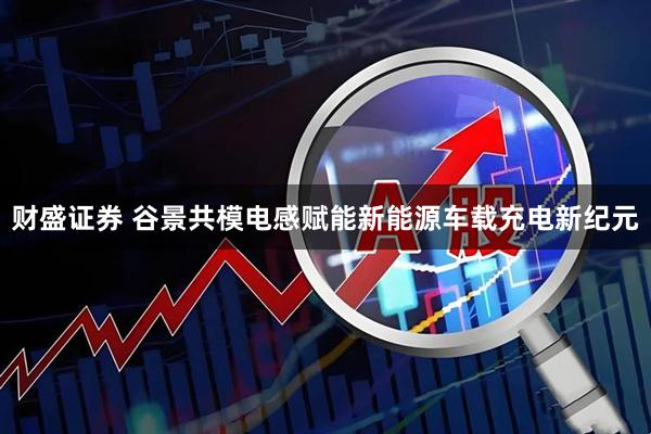 财盛证券 谷景共模电感赋能新能源车载充电新纪元