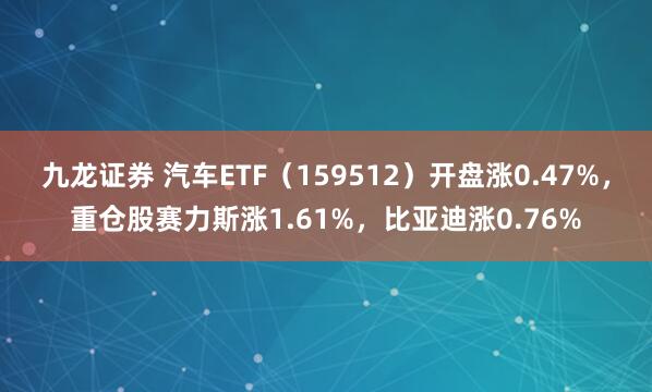 九龙证券 汽车ETF（159512）开盘涨0.47%，重仓股赛力斯涨1.61%，比亚迪涨0.76%