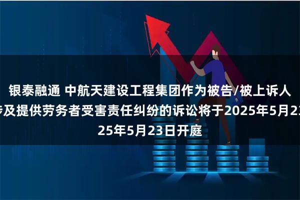 银泰融通 中航天建设工程集团作为被告/被上诉人的1起涉及提供劳务者受害责任纠纷的诉讼将于2025年5月23日开庭