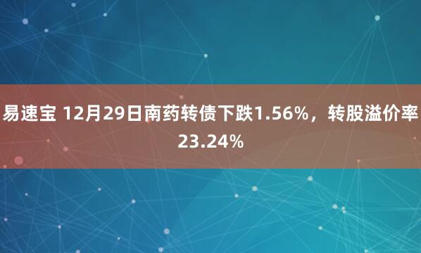 易速宝 12月29日南药转债下跌1.56%，转股溢价率23.24%