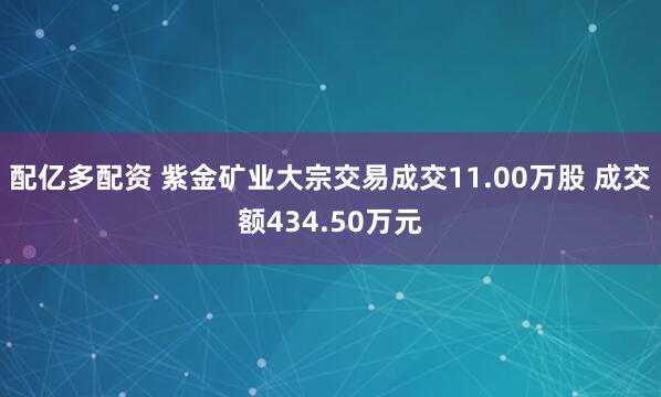 配亿多配资 紫金矿业大宗交易成交11.00万股 成交额434.50万元