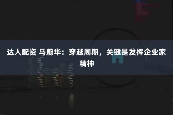 达人配资 马蔚华：穿越周期，关键是发挥企业家精神