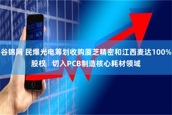 谷锦网 民爆光电筹划收购厦芝精密和江西麦达100%股权   切入PCB制造核心耗材领域