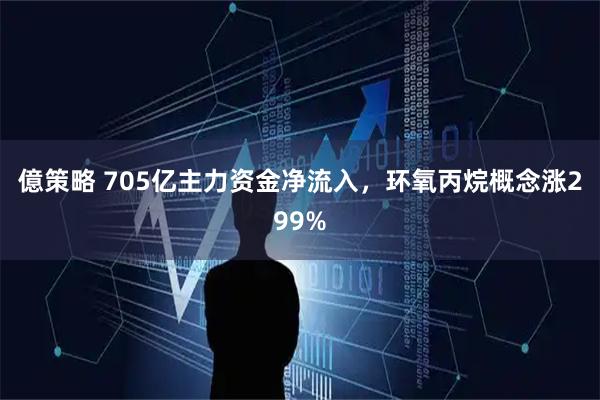 億策略 705亿主力资金净流入，环氧丙烷概念涨299%