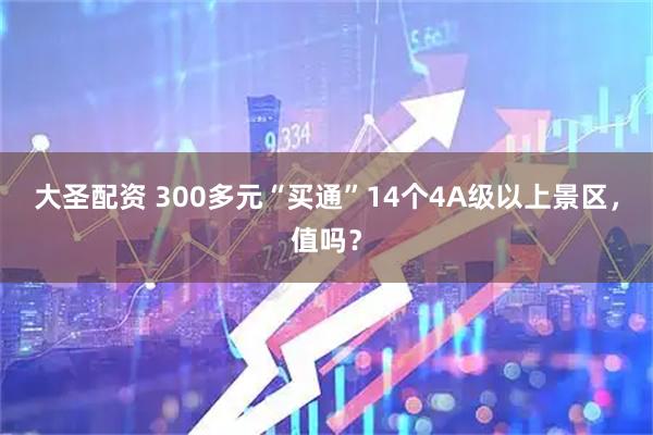 大圣配资 300多元“买通”14个4A级以上景区，值吗？