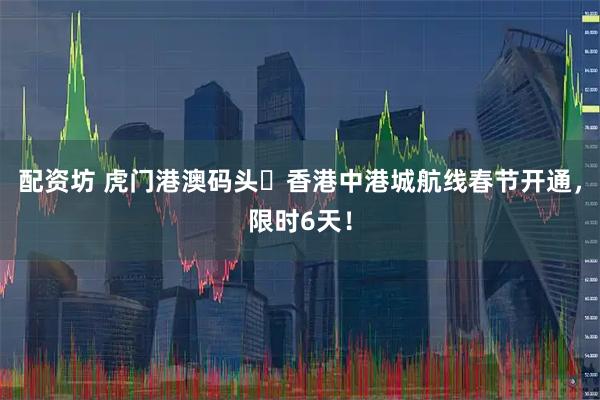 配资坊 虎门港澳码头⇌香港中港城航线春节开通，限时6天！