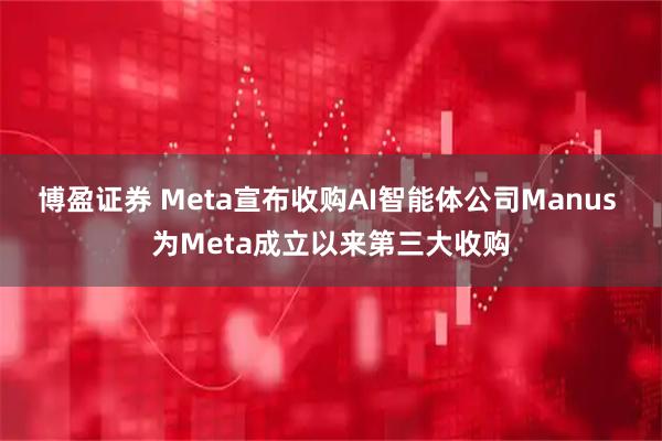 博盈证券 Meta宣布收购AI智能体公司Manus 为Meta成立以来第三大收购