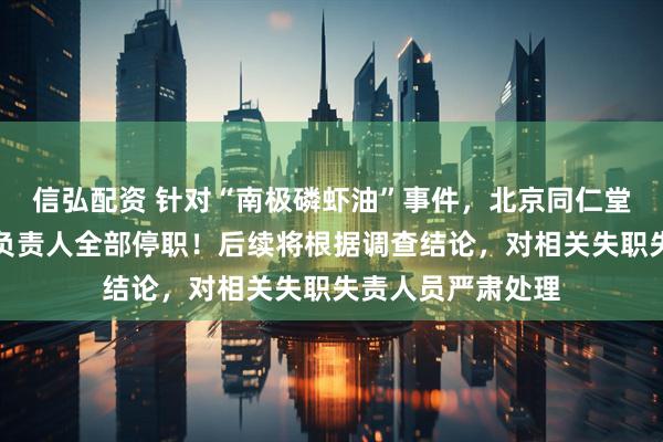 信弘配资 针对“南极磷虾油”事件，北京同仁堂发布声明：涉事负责人全部停职！后续将根据调查结论，对相关失职失责人员严肃处理