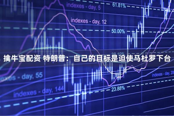 擒牛宝配资 特朗普：自己的目标是迫使马杜罗下台