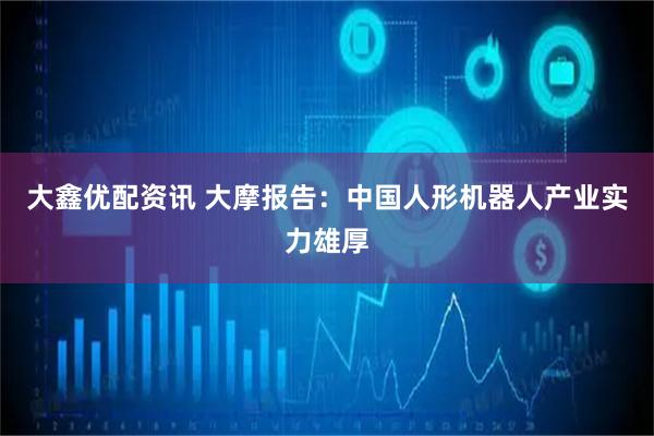 大鑫优配资讯 大摩报告：中国人形机器人产业实力雄厚