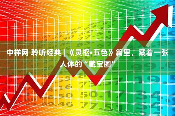 中祥网 聆听经典 | 《灵枢•五色》篇里，藏着一张人体的“藏宝图”