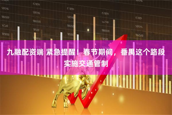 九融配资端 紧急提醒！春节期间，番禺这个路段实施交通管制