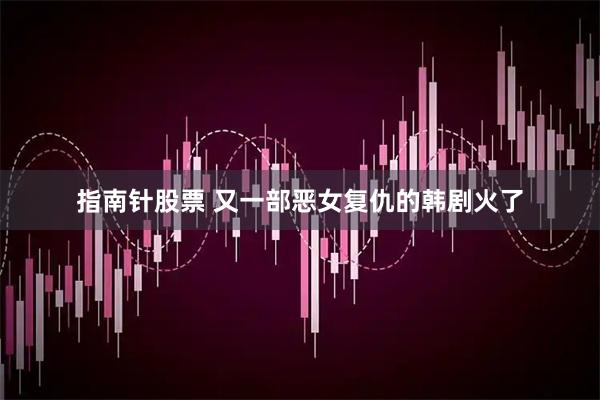 指南针股票 又一部恶女复仇的韩剧火了