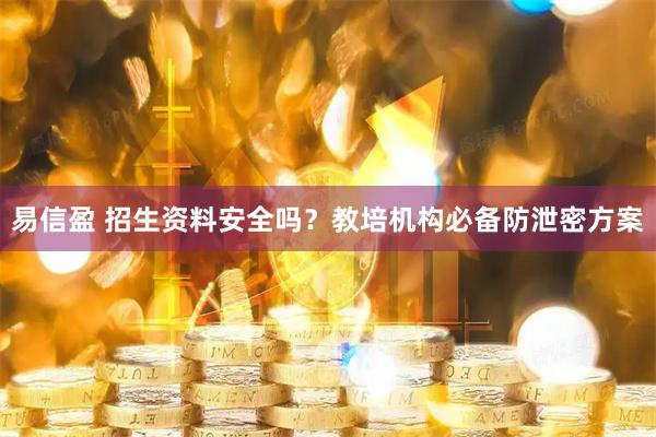 易信盈 招生资料安全吗？教培机构必备防泄密方案
