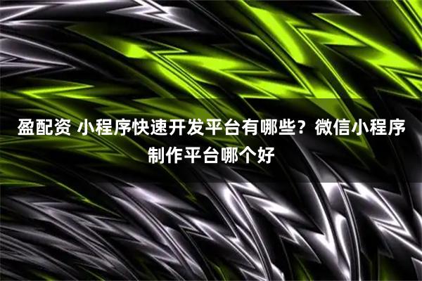 盈配资 小程序快速开发平台有哪些？微信小程序制作平台哪个好