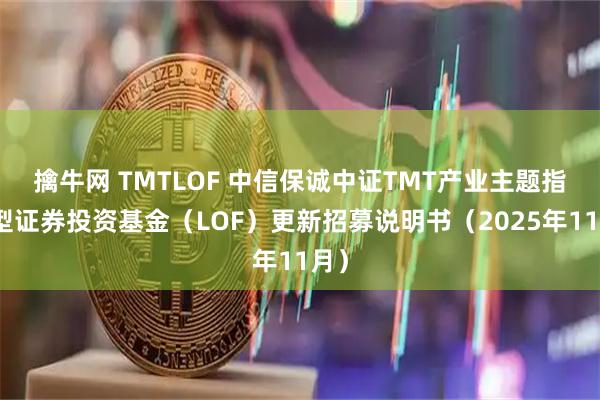 擒牛网 TMTLOF 中信保诚中证TMT产业主题指数型证券投资基金（LOF）更新招募说明书（2025年11月）