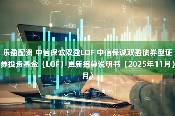 乐盈配资 中信保诚双盈LOF 中信保诚双盈债券型证券投资基金（LOF）更新招募说明书（2025年11月）