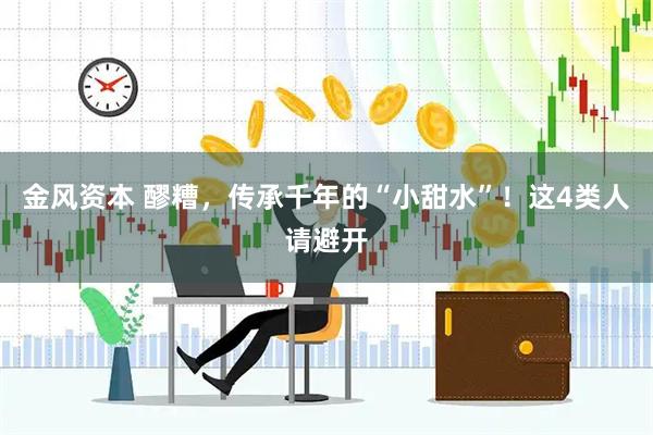 金风资本 醪糟，传承千年的“小甜水”！这4类人请避开