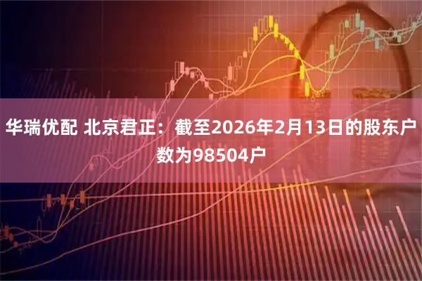 华瑞优配 北京君正：截至2026年2月13日的股东户数为98504户