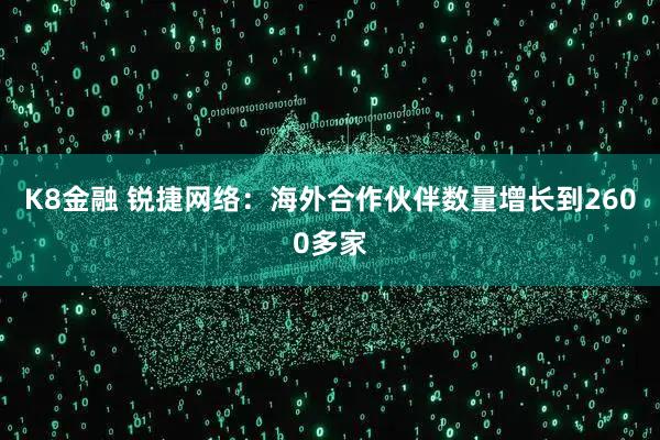 K8金融 锐捷网络：海外合作伙伴数量增长到2600多家