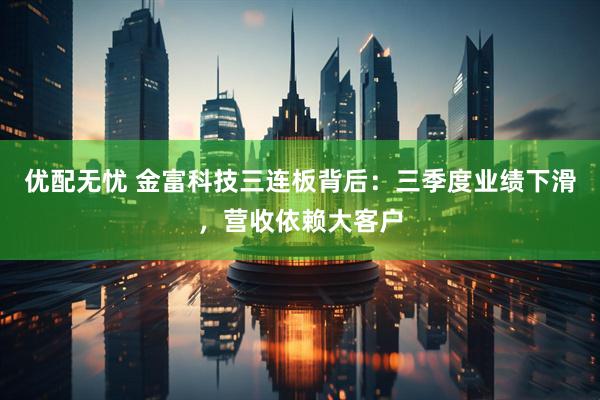 优配无忧 金富科技三连板背后：三季度业绩下滑，营收依赖大客户