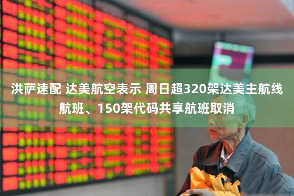 洪萨速配 达美航空表示 周日超320架达美主航线航班、150架代码共享航班取消
