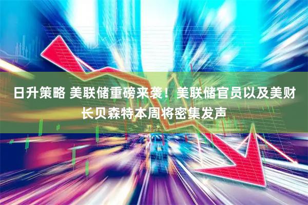日升策略 美联储重磅来袭！美联储官员以及美财长贝森特本周将密集发声