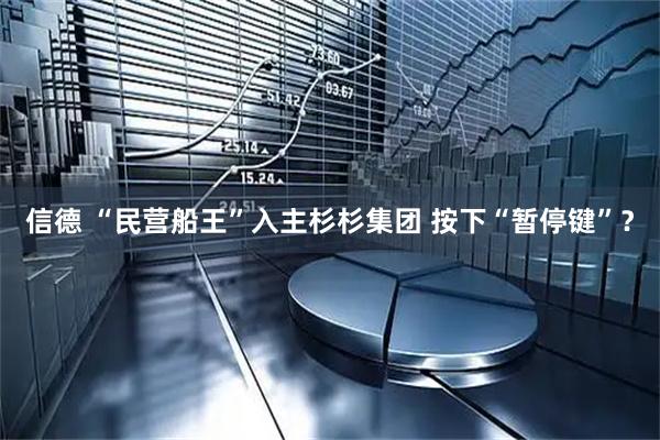 信德 “民营船王”入主杉杉集团 按下“暂停键”？