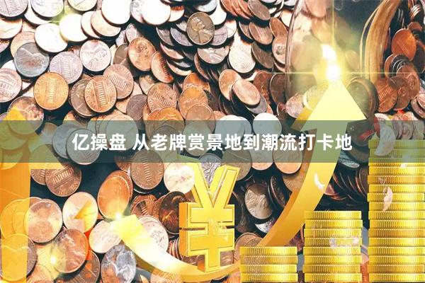 亿操盘 从老牌赏景地到潮流打卡地