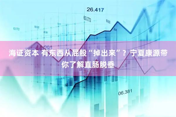 海证资本 有东西从屁股“掉出来”？宁夏康源带你了解直肠脱垂