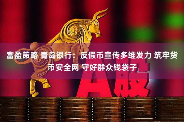 富盈策略 青岛银行：反假币宣传多维发力 筑牢货币安全网 守好群众钱袋子